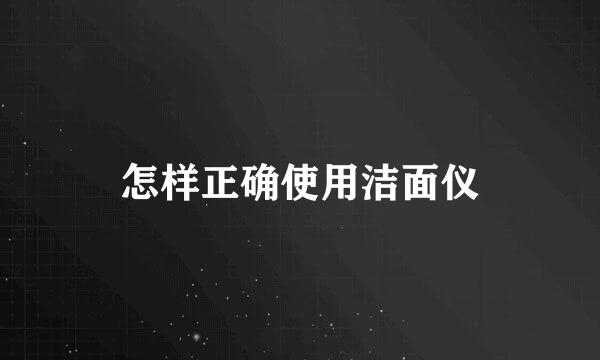怎样正确使用洁面仪