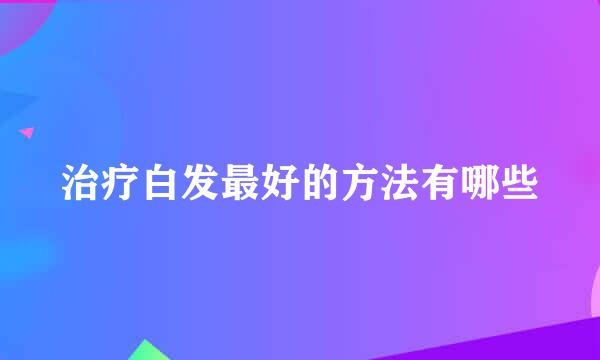 治疗白发最好的方法有哪些