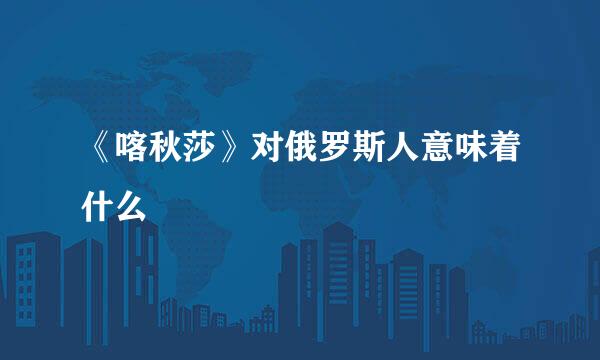 《喀秋莎》对俄罗斯人意味着什么