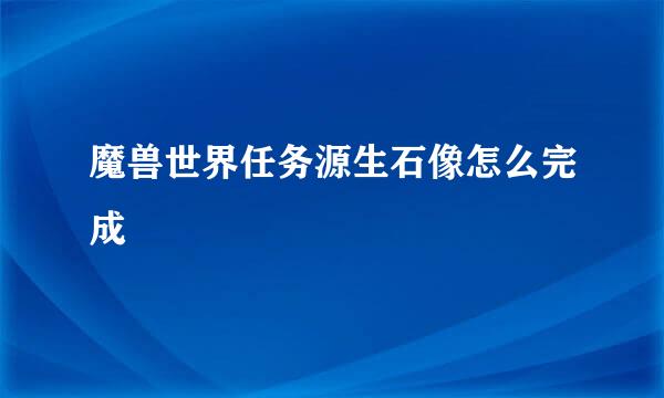 魔兽世界任务源生石像怎么完成