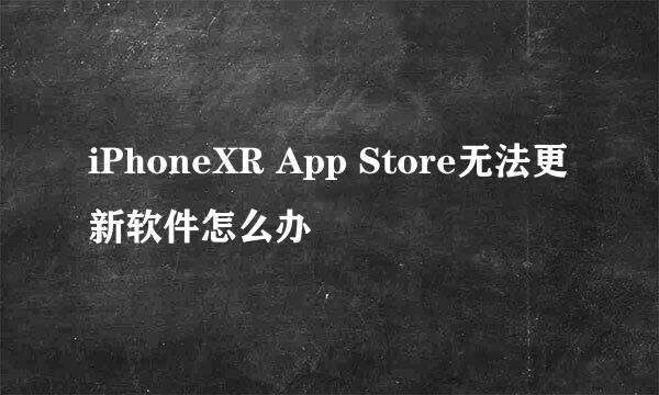 iPhoneXR App Store无法更新软件怎么办