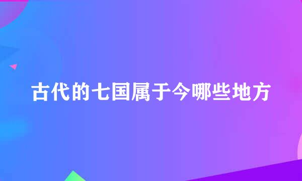 古代的七国属于今哪些地方