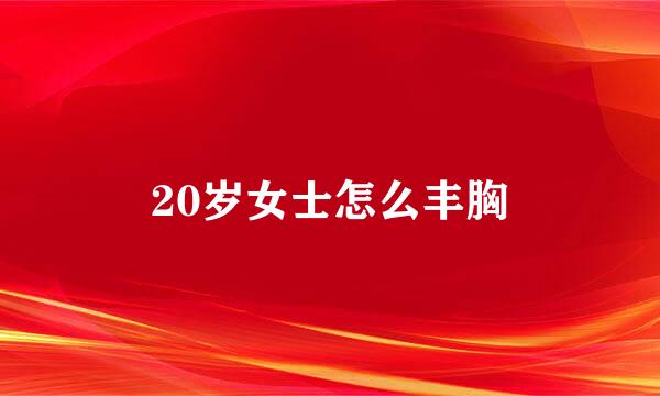 20岁女士怎么丰胸