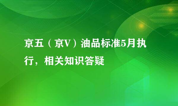 京五（京V）油品标准5月执行，相关知识答疑