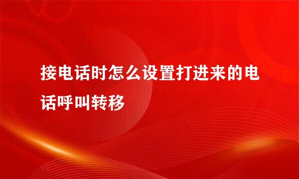 接电话时怎么设置打进来的电话呼叫转移