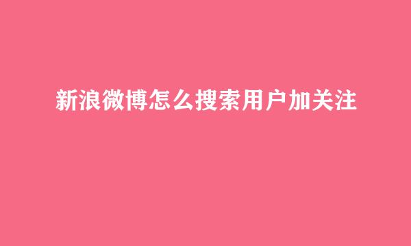 新浪微博怎么搜索用户加关注