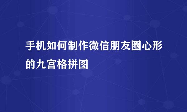 手机如何制作微信朋友圈心形的九宫格拼图