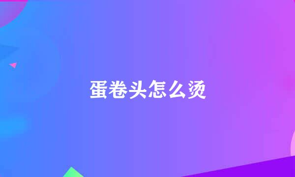 蛋卷头怎么烫
