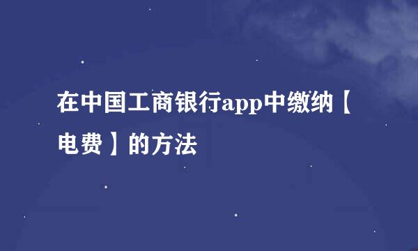 在中国工商银行app中缴纳【电费】的方法