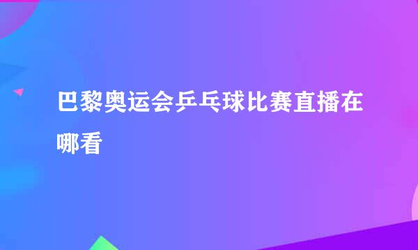巴黎奥运会乒乓球比赛直播在哪看