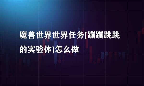 魔兽世界世界任务[蹦蹦跳跳的实验体]怎么做