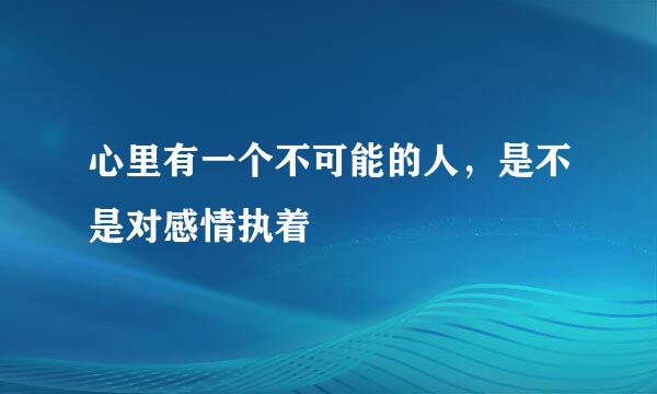心里有一个不可能的人，是不是对感情执着