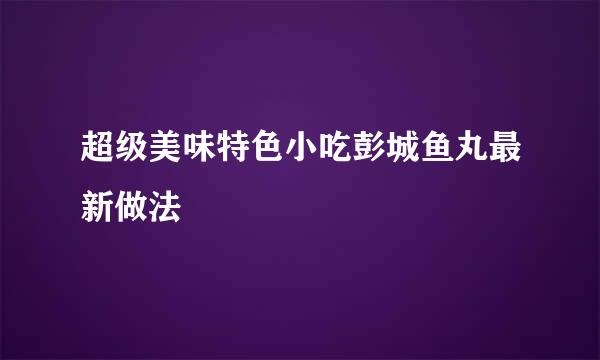 超级美味特色小吃彭城鱼丸最新做法