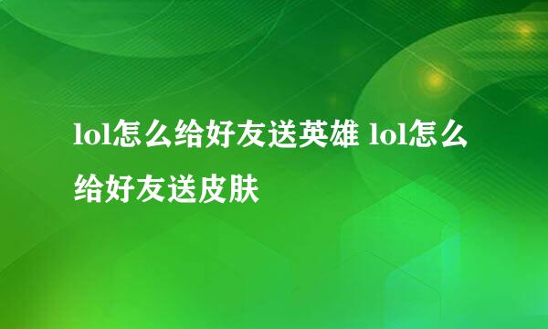 lol怎么给好友送英雄 lol怎么给好友送皮肤