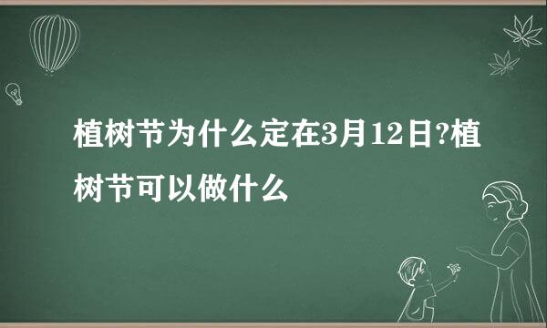植树节为什么定在3月12日?植树节可以做什么