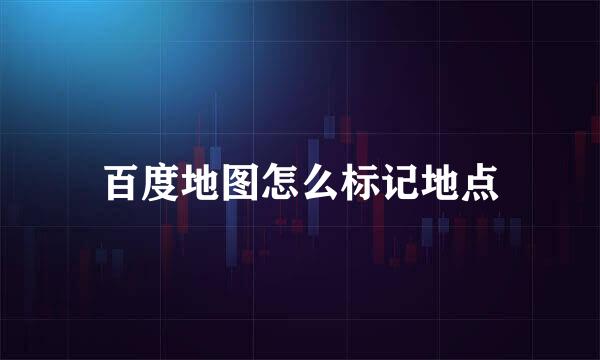百度地图怎么标记地点