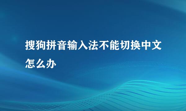 搜狗拼音输入法不能切换中文怎么办