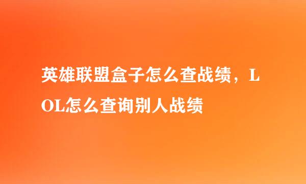 英雄联盟盒子怎么查战绩，LOL怎么查询别人战绩