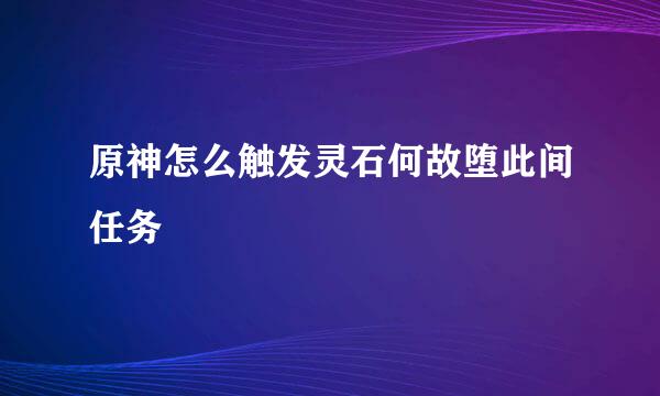 原神怎么触发灵石何故堕此间任务
