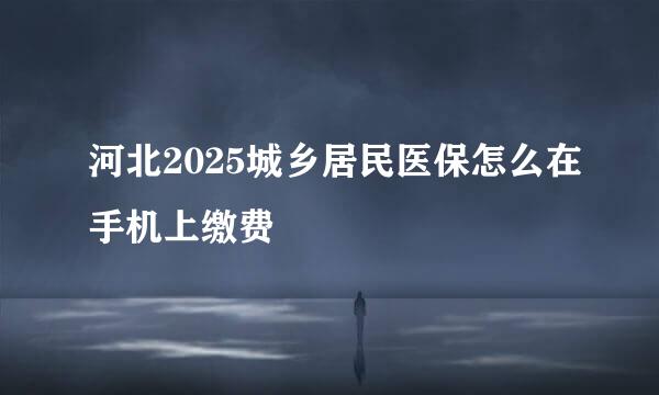 河北2025城乡居民医保怎么在手机上缴费