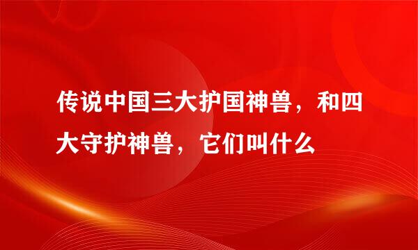传说中国三大护国神兽，和四大守护神兽，它们叫什么