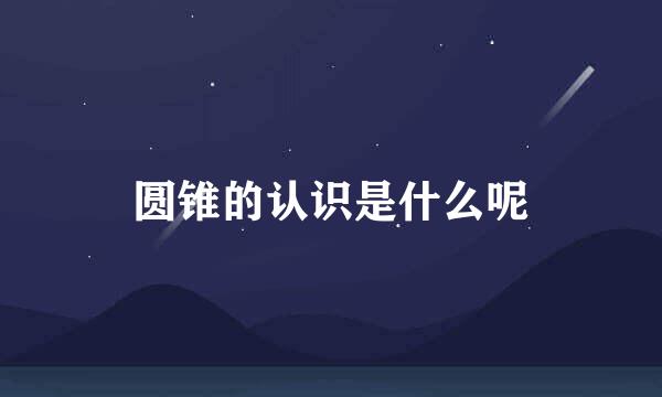 圆锥的认识是什么呢