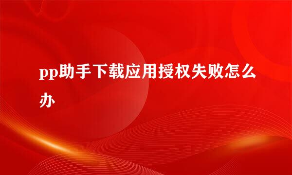 pp助手下载应用授权失败怎么办
