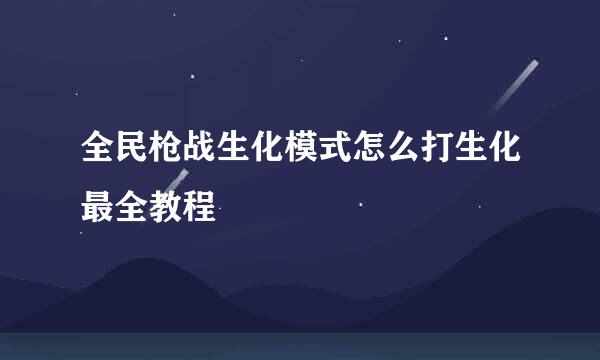全民枪战生化模式怎么打生化最全教程