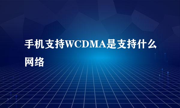 手机支持WCDMA是支持什么网络