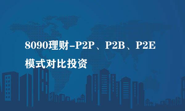 8090理财-P2P、P2B、P2E模式对比投资