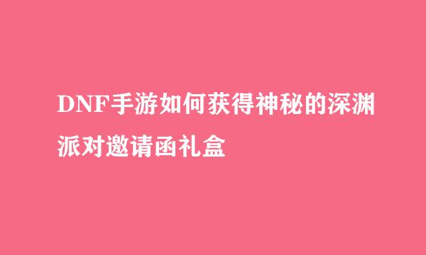 DNF手游如何获得神秘的深渊派对邀请函礼盒