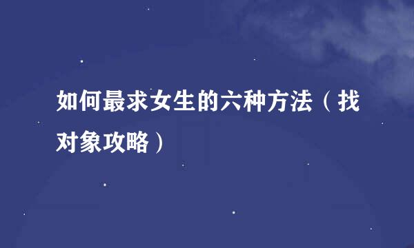 如何最求女生的六种方法（找对象攻略）