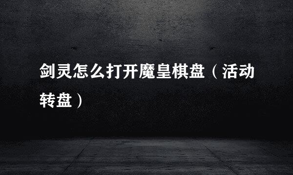 剑灵怎么打开魔皇棋盘（活动转盘）