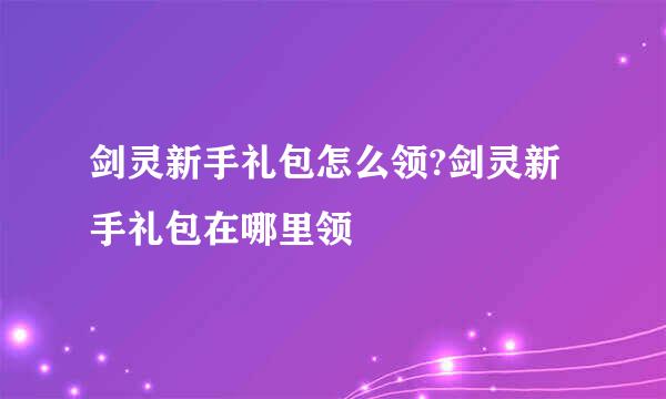 剑灵新手礼包怎么领?剑灵新手礼包在哪里领