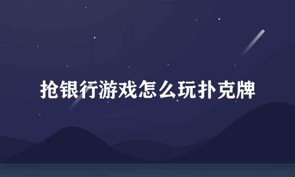 抢银行游戏怎么玩扑克牌