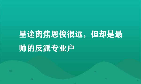 星途离焦恩俊很远,但却是最帅的反派专业户