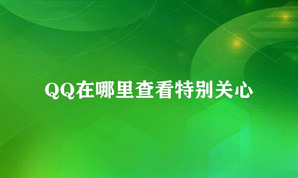 QQ在哪里查看特别关心