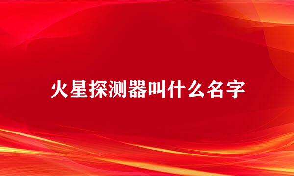 火星探测器叫什么名字