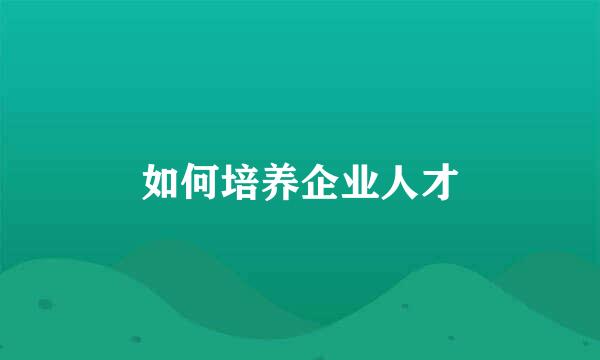 如何培养企业人才