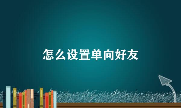 怎么设置单向好友