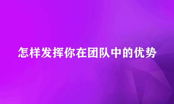 怎样发挥你在团队中的优势