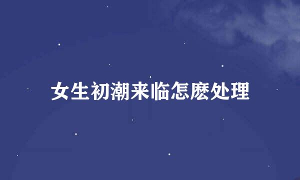 女生初潮来临怎麽处理