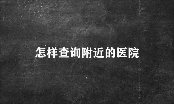 怎样查询附近的医院