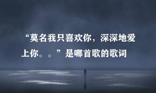 “莫名我只喜欢你，深深地爱上你。。”是哪首歌的歌词