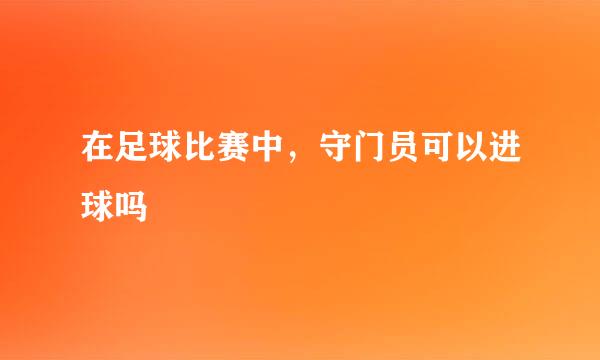 在足球比赛中，守门员可以进球吗