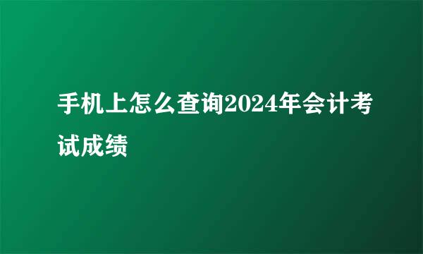 手机上怎么查询2024年会计考试成绩