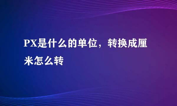 PX是什么的单位，转换成厘米怎么转