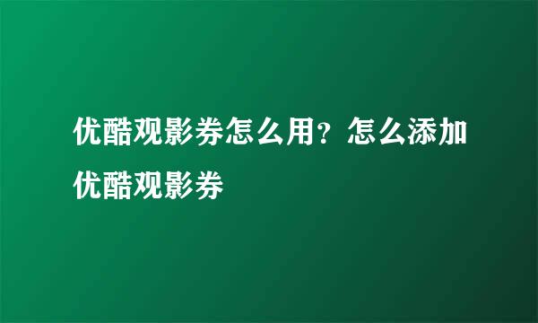 优酷观影券怎么用？怎么添加优酷观影券
