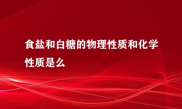 食盐和白糖的物理性质和化学性质是么