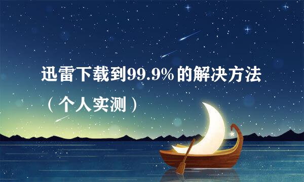 迅雷下载到99.9%的解决方法（个人实测）